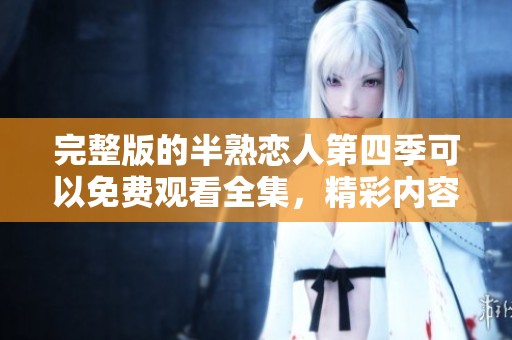 完整版的半熟恋人第四季可以免费观看全集，精彩内容绝不容错过！