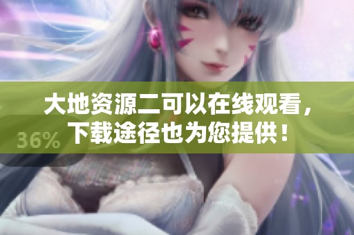 大地资源二可以在线观看，下载途径也为您提供！