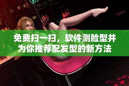 免费扫一扫，软件测脸型并为你推荐配发型的新方法