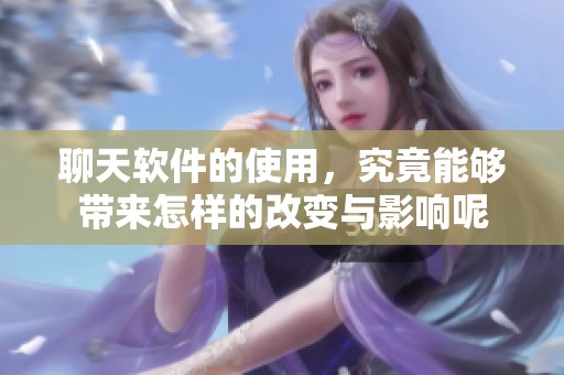 聊天软件的使用，究竟能够带来怎样的改变与影响呢