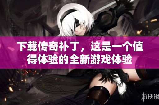 下载传奇补丁，这是一个值得体验的全新游戏体验