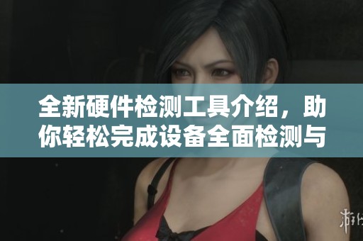 全新硬件检测工具介绍，助你轻松完成设备全面检测与分析