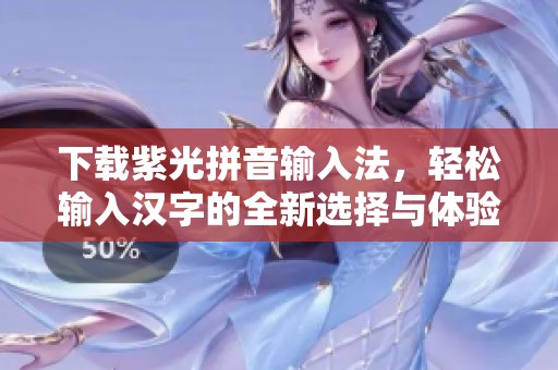 下载紫光拼音输入法，轻松输入汉字的全新选择与体验