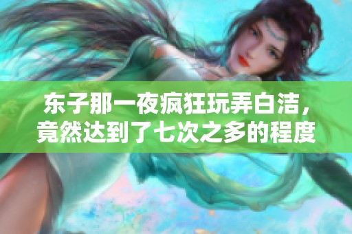东子那一夜疯狂玩弄白洁，竟然达到了七次之多的程度