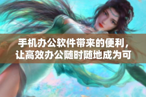 手机办公软件带来的便利，让高效办公随时随地成为可能
