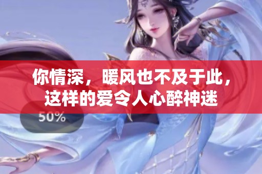你情深，暖风也不及于此，这样的爱令人心醉神迷