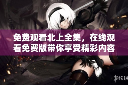 免费观看北上全集，在线观看免费版带你享受精彩内容