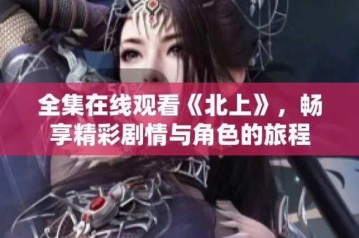 全集在线观看《北上》，畅享精彩剧情与角色的旅程