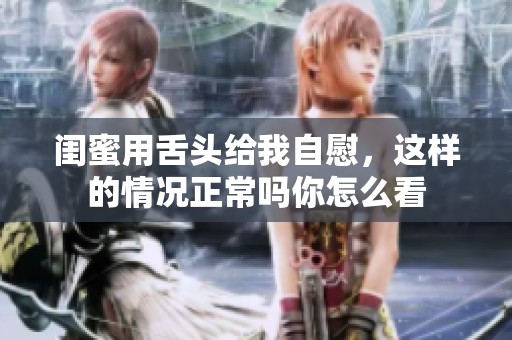 闺蜜用舌头给我自慰，这样的情况正常吗你怎么看