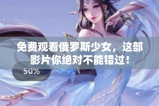 免费观看俄罗斯少女，这部影片你绝对不能错过！