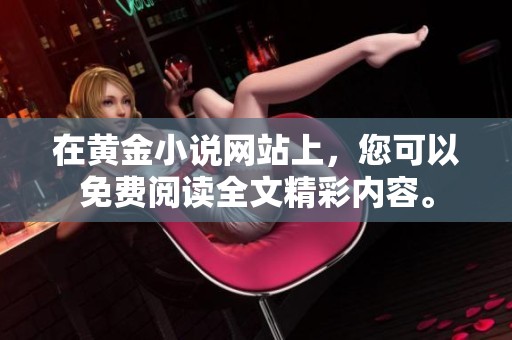 在黄金小说网站上，您可以免费阅读全文精彩内容。