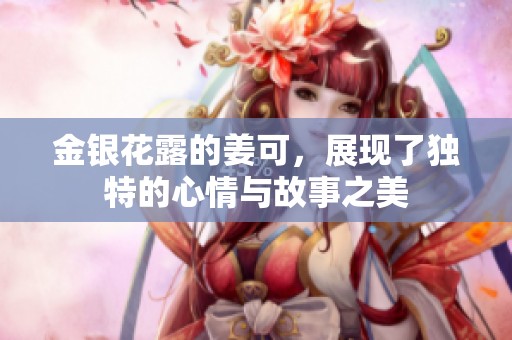 金银花露的姜可，展现了独特的心情与故事之美