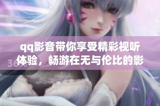 qq影音带你享受精彩视听体验，畅游在无与伦比的影音世界里