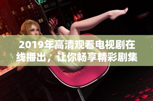 2019年高清观看电视剧在线播出，让你畅享精彩剧集内容