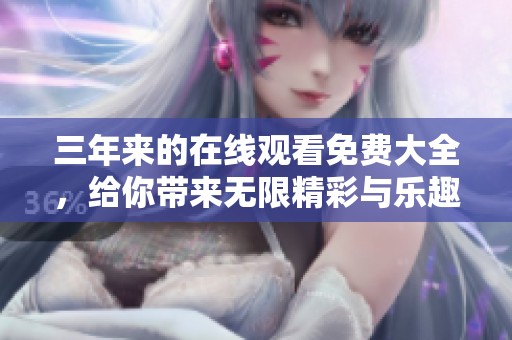 三年来的在线观看免费大全，给你带来无限精彩与乐趣，快来体验吧