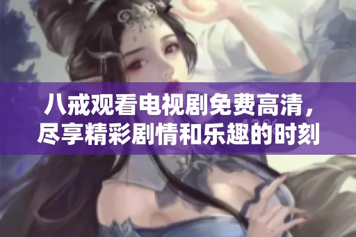 八戒观看电视剧免费高清，尽享精彩剧情和乐趣的时刻