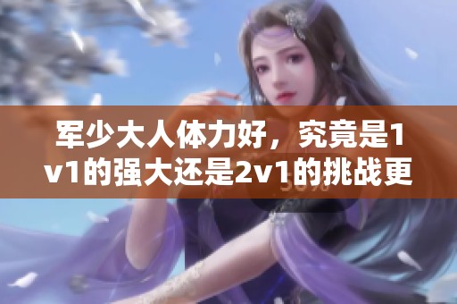 军少大人体力好，究竟是1v1的强大还是2v1的挑战更为明显呢