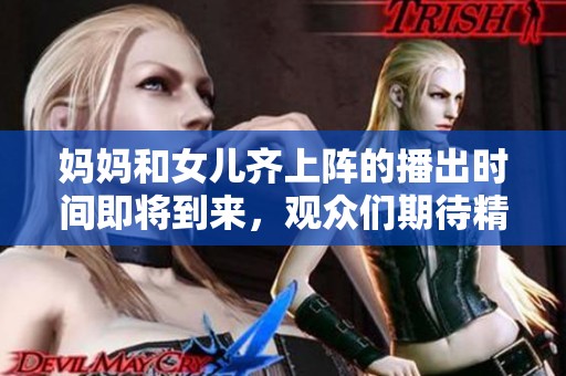 妈妈和女儿齐上阵的播出时间即将到来，观众们期待精彩内容的呈现