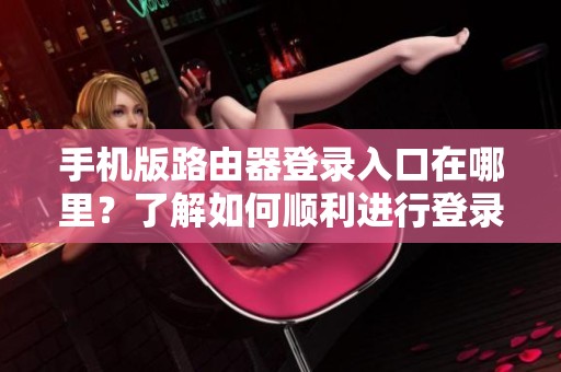 手机版路由器登录入口在哪里？了解如何顺利进行登录的步骤与技巧