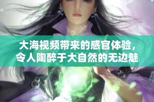 大海视频带来的感官体验，令人陶醉于大自然的无边魅力