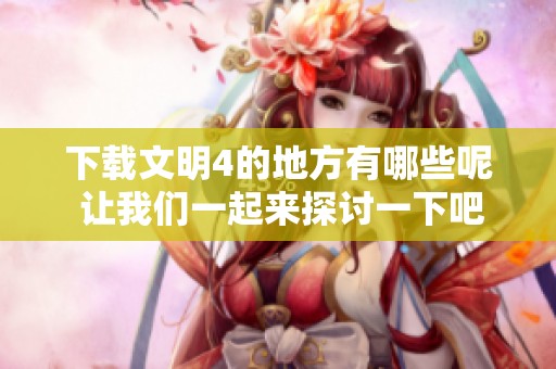 下载文明4的地方有哪些呢 让我们一起来探讨一下吧