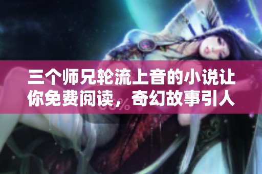 三个师兄轮流上音的小说让你免费阅读，奇幻故事引人入胜不容错过