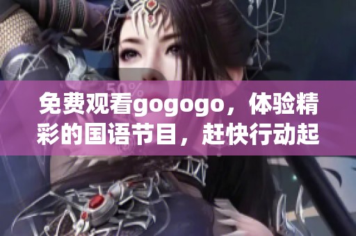 免费观看gogogo，体验精彩的国语节目，赶快行动起来吧！