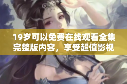 19岁可以免费在线观看全集完整版内容，享受超值影视体验无烦恼。
