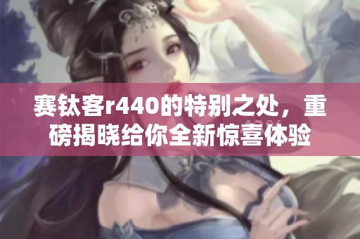 赛钛客r440的特别之处，重磅揭晓给你全新惊喜体验