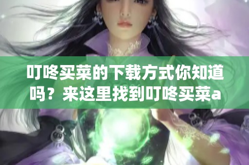叮咚买菜的下载方式你知道吗？来这里找到叮咚买菜app下载！