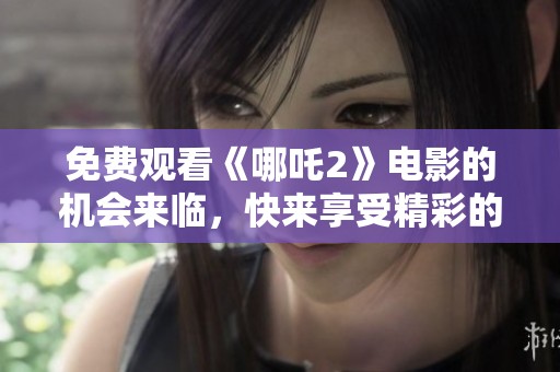 免费观看《哪吒2》电影的机会来临，快来享受精彩的故事吧