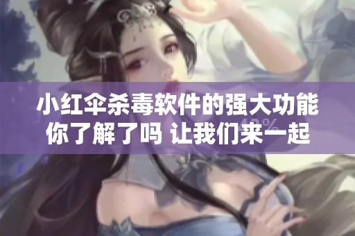 小红伞杀毒软件的强大功能你了解了吗 让我们来一起深入探讨一下吧
