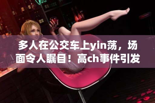多人在公交车上yin荡，场面令人瞩目！高ch事件引发热议。