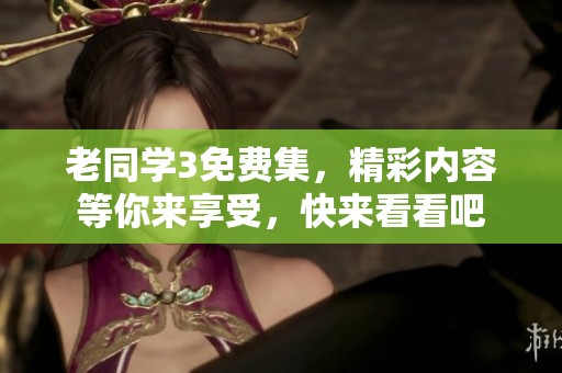 老同学3免费集，精彩内容等你来享受，快来看看吧