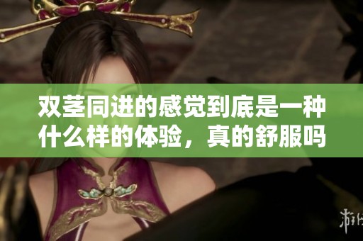 双茎同进的感觉到底是一种什么样的体验，真的舒服吗？