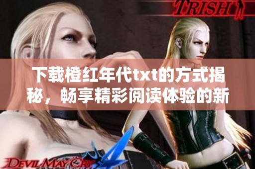 下载橙红年代txt的方式揭秘，畅享精彩阅读体验的新选择