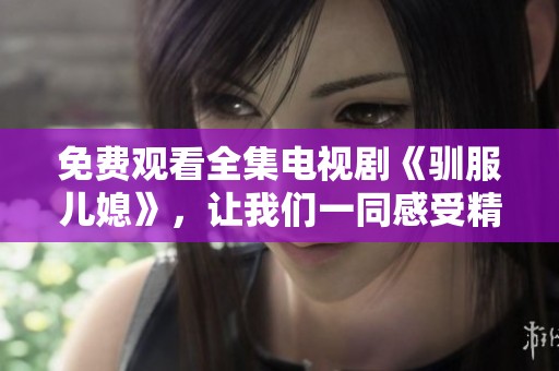 免费观看全集电视剧《驯服儿媳》，让我们一同感受精彩剧情的魅力！