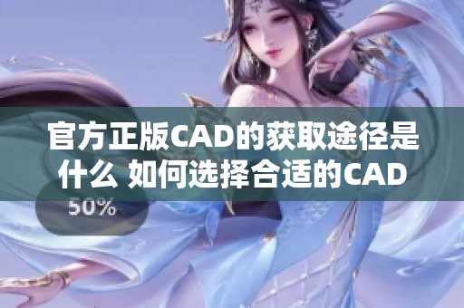官方正版CAD的获取途径是什么 如何选择合适的CAD版本