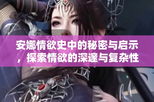 安娜情欲史中的秘密与启示，探索情欲的深邃与复杂性