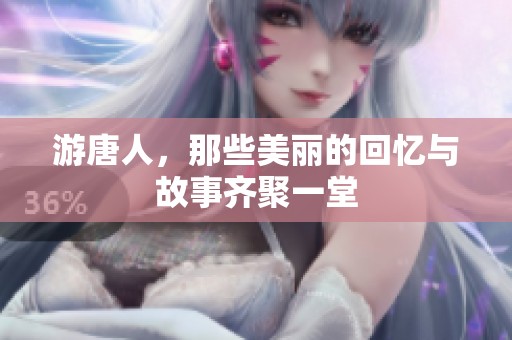 游唐人，那些美丽的回忆与故事齐聚一堂