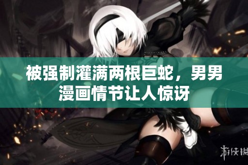 被强制灌满两根巨蛇，男男漫画情节让人惊讶