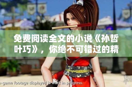 免费阅读全文的小说《孙哲叶巧》，你绝不可错过的精彩故事！