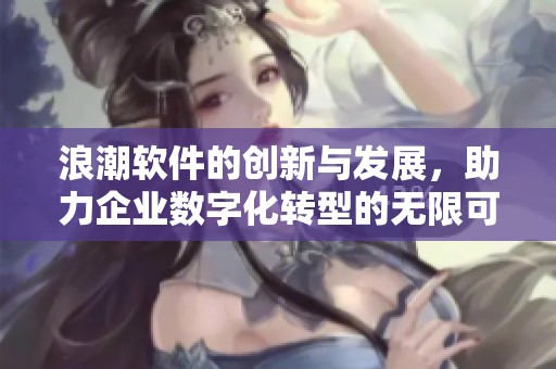 浪潮软件的创新与发展，助力企业数字化转型的无限可能