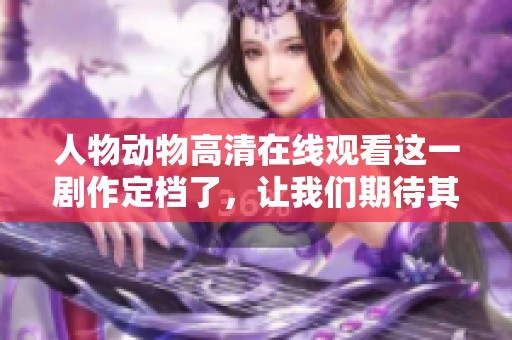 人物动物高清在线观看这一剧作定档了，让我们期待其精彩表现。