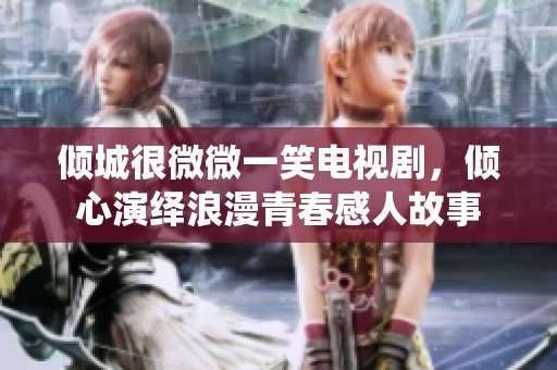 倾城很微微一笑电视剧，倾心演绎浪漫青春感人故事