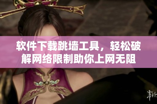软件下载跳墙工具，轻松破解网络限制助你上网无阻