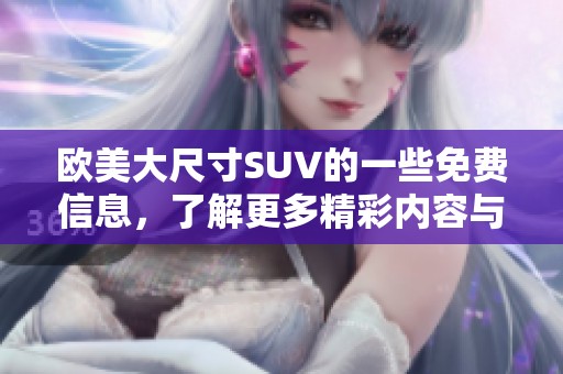 欧美大尺寸SUV的一些免费信息，了解更多精彩内容与特点请点击查看