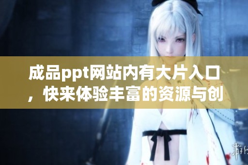 成品ppt网站内有大片入口，快来体验丰富的资源与创意吧