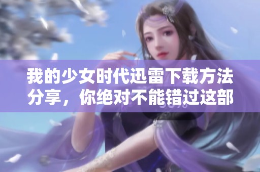 我的少女时代迅雷下载方法分享，你绝对不能错过这部经典电影