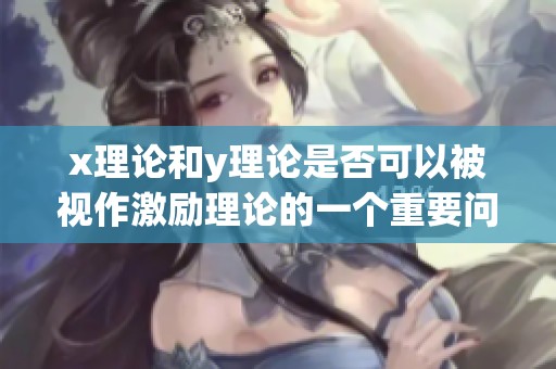 x理论和y理论是否可以被视作激励理论的一个重要问题